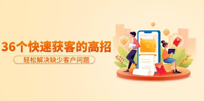 (9644期)分享36个快速获客的高招:轻松解决缺少客户问题,有效才是硬道理-智库云网创