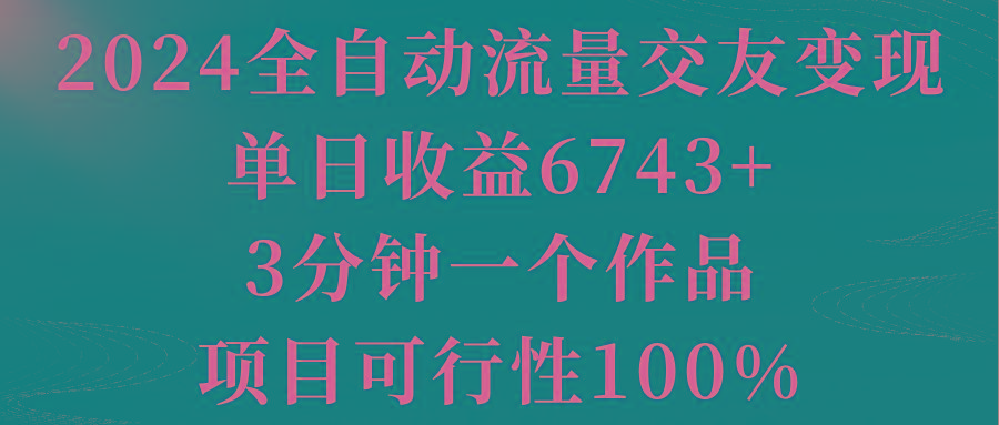 2024全自动流量交友变现,单日收益6743+,3分钟一个作品,项目可行性100%-智库云网创