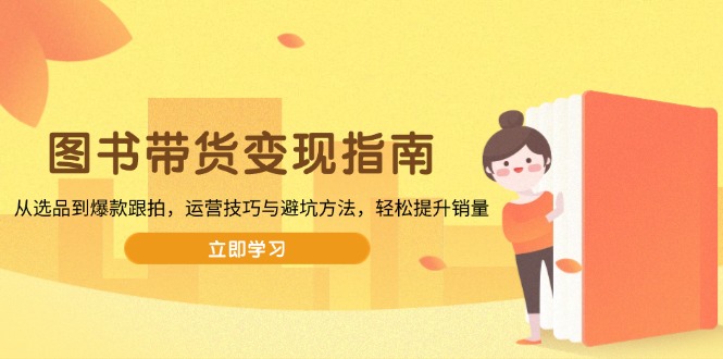 图书带货变现指南,从选品到爆款跟拍,运营技巧与避坑方法,轻松提升销量-智库云网创