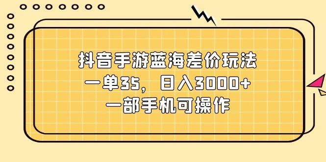 抖音手游蓝海差价玩法,一单35,日入3000+,一部手机可操作-智库云网创