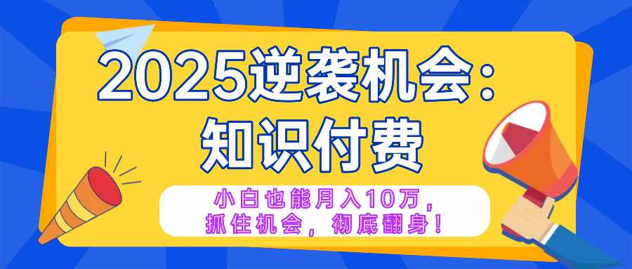 2025逆袭项目——知识付费,小白也能月入10万年入百万,抓住机会彻底翻...-智库云网创