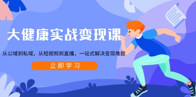 大健康实战变现课:从公域到私域,从短视频到直播,一站式解决变现难题-智库云网创