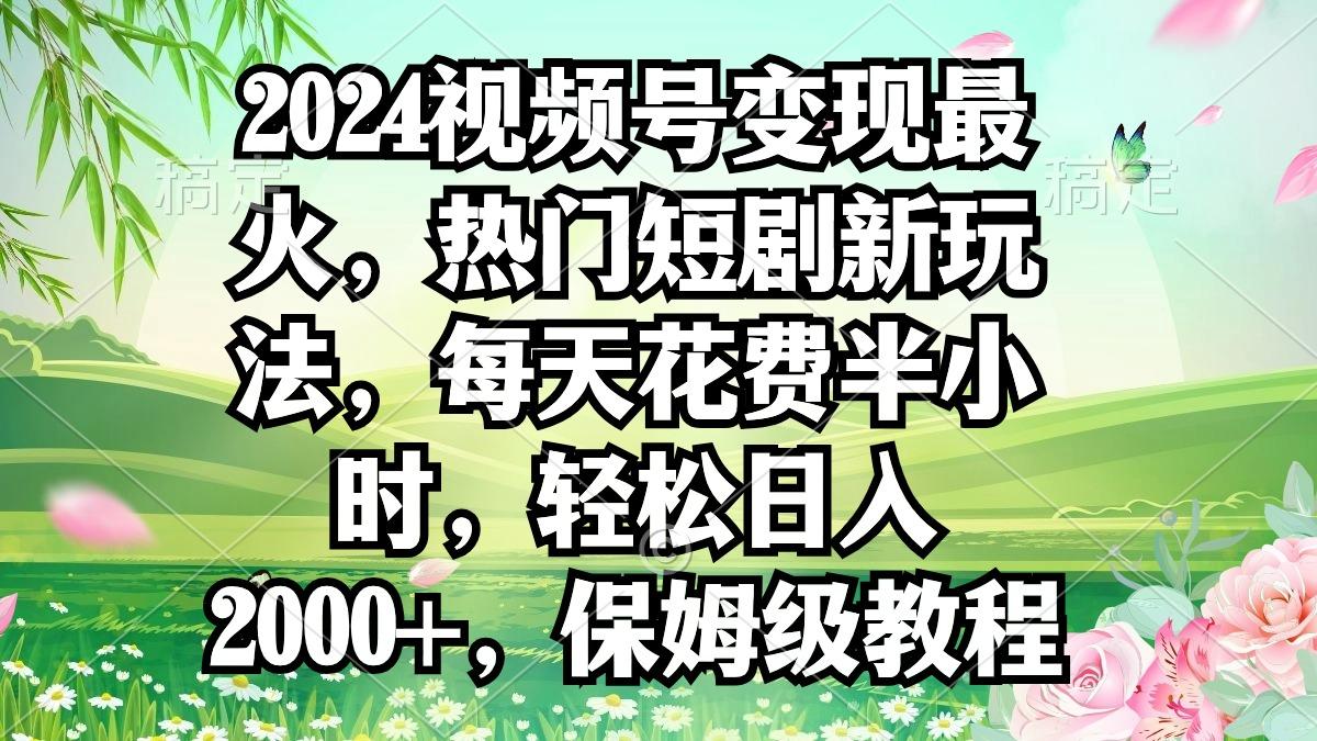 2024视频号变现最火,热门短剧新玩法,每天花费半小时,轻松日入2000+,...-智库云网创