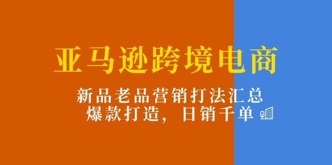 亚马逊跨境电商:新品老品营销打法汇总,爆款打造,日销千单-智库云网创
