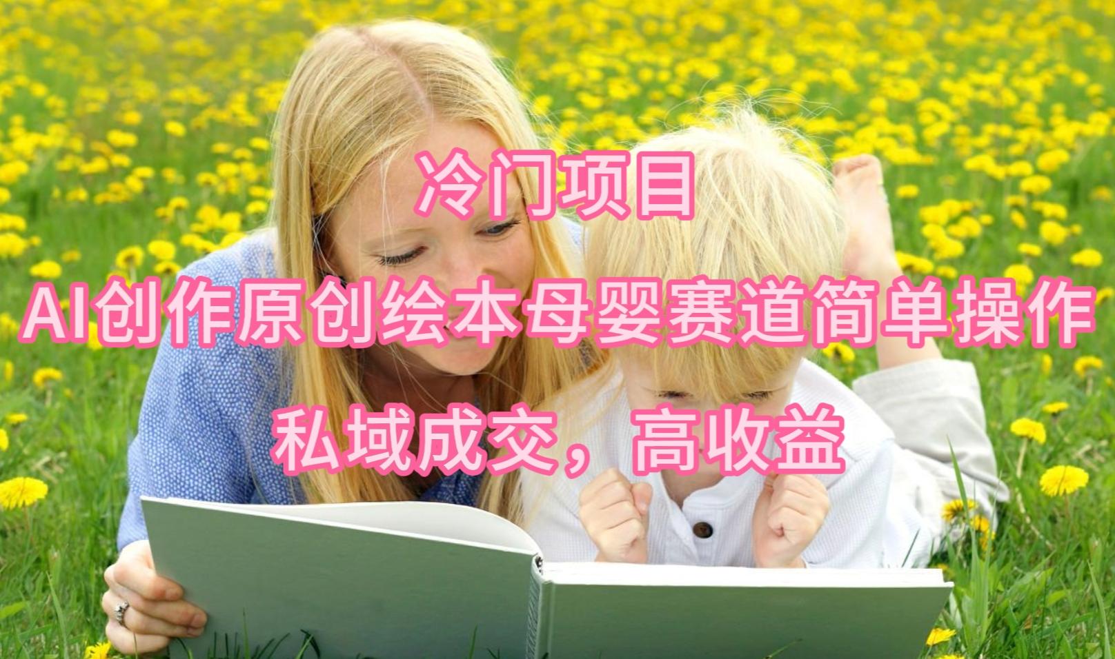 (9726期)冷门项目,AI创作原创绘本母婴赛道简单操作,私域成交,高收益-智库云网创