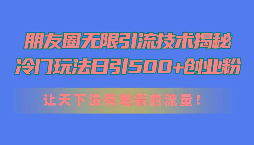 朋友圈无限引流技术揭秘,一个冷门玩法日引500+创业粉,让天下没有难搞...-智库云网创