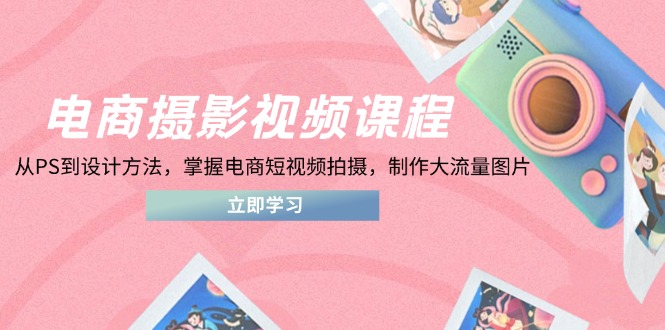 电商摄影视频课程,从PS到设计方法,掌握电商短视频拍摄,制作大流量图片-智库云网创