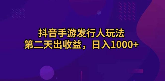 抖音手游发行人玩法,第二天出收益,日入1000+-智库云网创