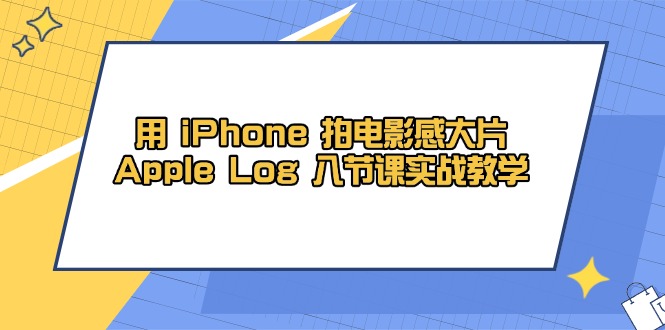 用 iPhone 拍电影感大片,Apple Log 8节课实战教学-智库云网创