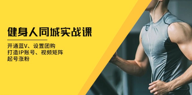 健身人 同城实战课:开通蓝V、设置团购、打造IP账号、视频矩阵、起号涨粉-智库云网创