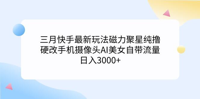 (9247期)三月快手最新玩法磁力聚星纯撸,硬改手机摄像头AI美女自带流量日入3000+...-智库云网创