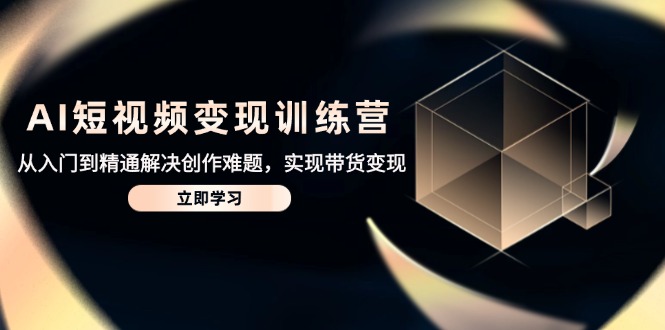 AI短视频变现训练营,从入门到精通解决创作难题,实现带货变现-智库云网创