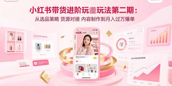 小红书带货进阶玩法第二期:从选品策略 货源对接 内容制作到月入过万爆单-智库云网创