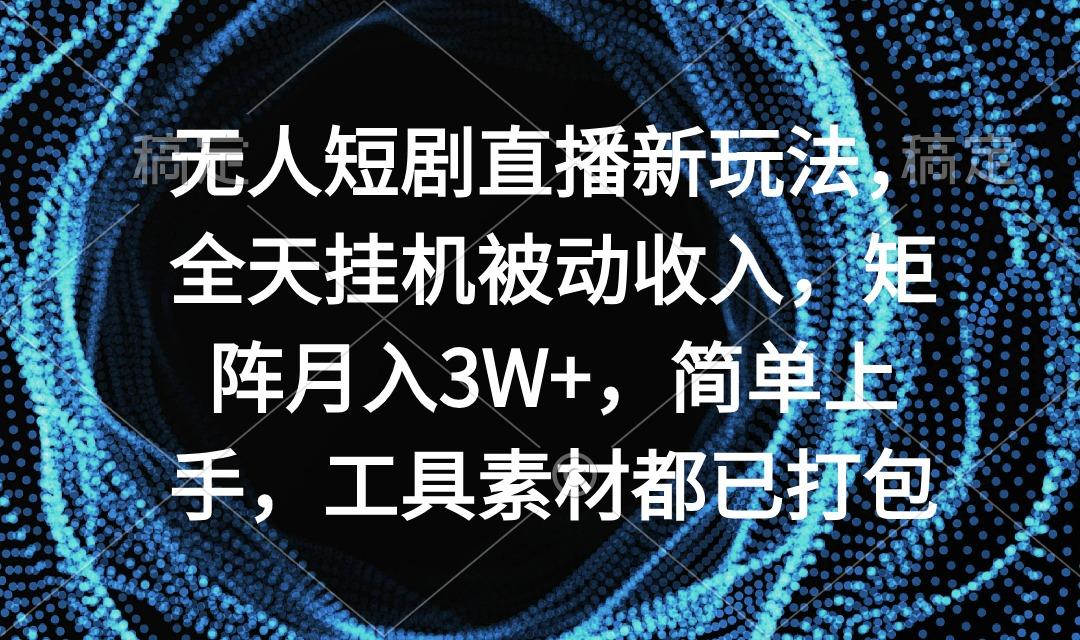 无人短剧直播新玩法,全天挂机被动收入,矩阵月入3W+,简单上手,工具素...-智库云网创