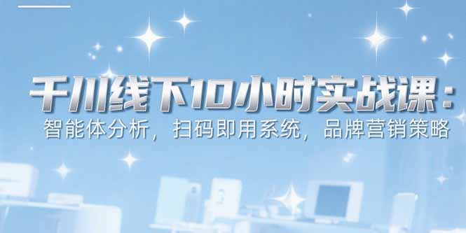 6月千川线下10小时实战课:智能体分析,扫码即用系统,品牌营销策略-智库云网创