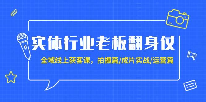 (9332期)实体行业老板翻身仗:全域-线上获客课,拍摄篇/成片实战/运营篇(20节课)-智库云网创