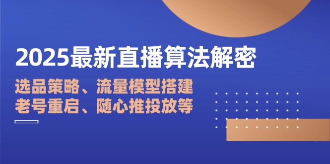 2025最新直播算法解密:选品策略、流量模型搭建、老号重启、随心推投放等-智库云网创