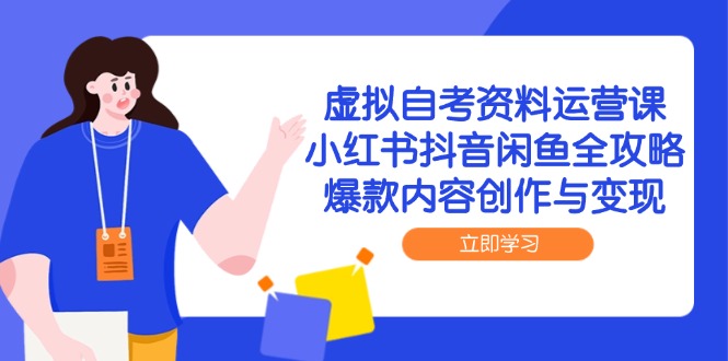 虚拟自考资料运营课,小红书抖音闲鱼全攻略,爆款内容创作与变现-智库云网创