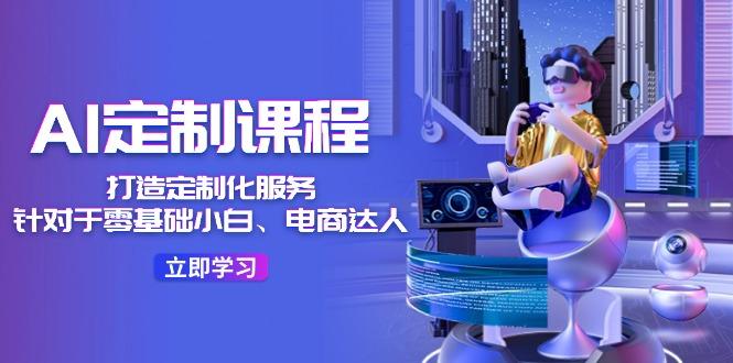 AI-定制课程,打造 定制化服务(针对于零基础小白、电商达人-智库云网创