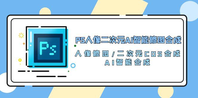 PS人像二次元AI智能修图 合成 人像修图/二次元 COS合成/AI 智能合成/100节-智库云网创
