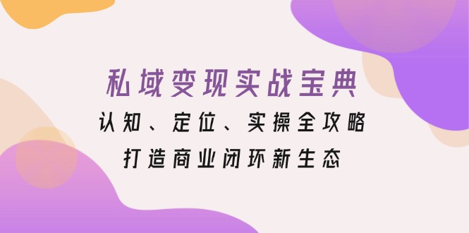 私域变现实战宝典:认知、定位、实操全攻略,打造商业闭环新生态-智库云网创