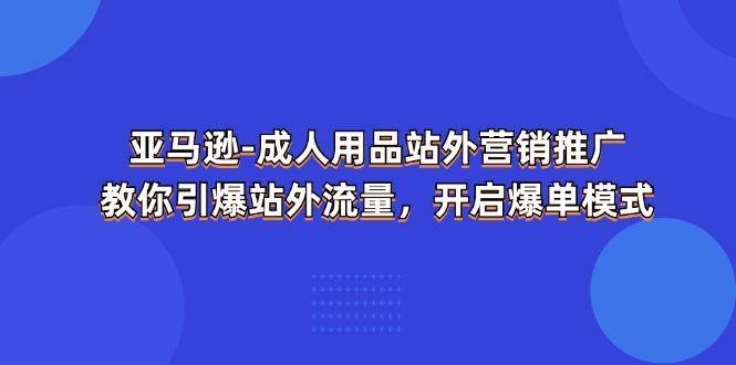亚马逊-成人用品 站外营销推广 教你引爆站外流量,开启爆单模式-智库云网创