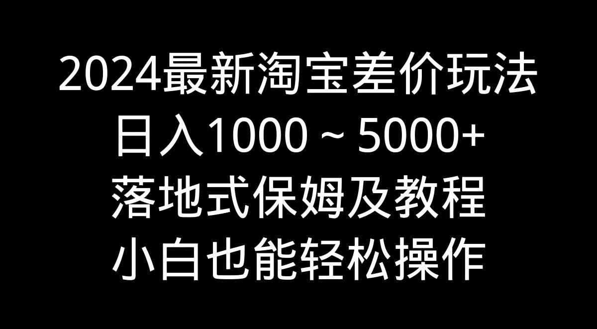 2024最新淘宝差价玩法,日入1000~5000+落地式保姆及教程 小白也能轻松操作-智库云网创