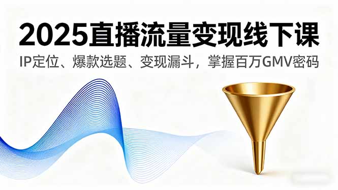 2025直播流量变现线下课,IP定位、爆款选题、变现漏斗,掌握百万GMV密码-智库云网创