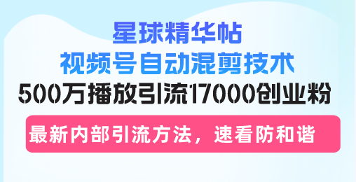 星球精华帖视频号自动混剪技术,500万播放引流17000创业粉,最新内部引...-智库云网创