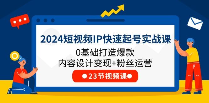 2024短视频IP快速起号实战课,0基础打造爆款内容设计变现+粉丝运营(23节-智库云网创