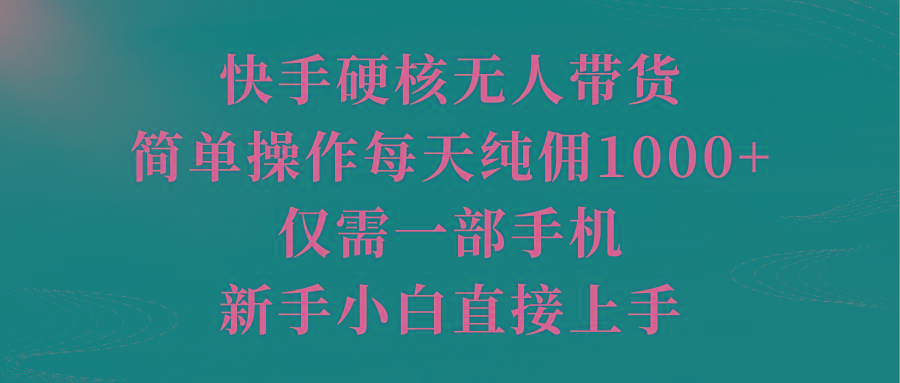 (9861期)快手硬核无人带货,简单操作每天纯佣1000+,仅需一部手机,新手小白直接上手-智库云网创