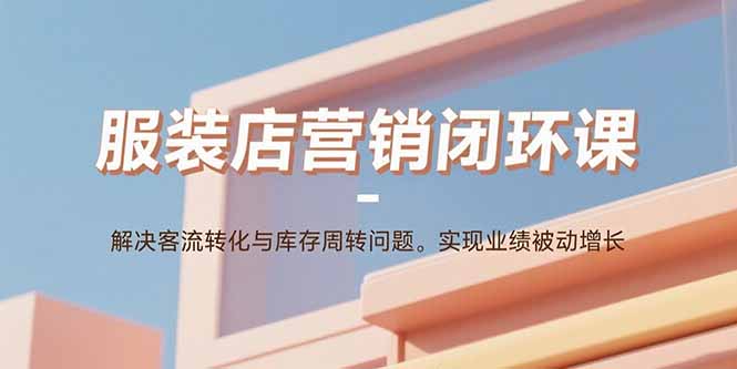 服装店营销闭环课:解决客流转化与库存周转问题。实现业绩被动增长-智库云网创