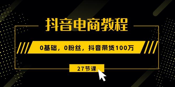 抖音电商教程:0基础,0粉丝,抖音带货100万(27节视频课-智库云网创