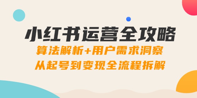 小红书运营全攻略:算法解析+用户需求洞察,从起号到变现全流程拆解-智库云网创