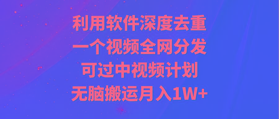 利用软件深度去重,一个视频全网分发,可过中视频计划,无脑搬运月入1W+-智库云网创