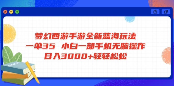 梦幻西游手游全新蓝海玩法 一单35 小白一部手机无脑操作 日入3000+轻轻...-智库云网创