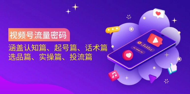 视频号流量密码:涵盖认知篇、起号篇、话术篇、选品篇、实操篇、投流篇-智库云网创