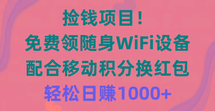 捡钱项目!免费领随身WiFi设备+移动积分换红包,有手就行,轻松日赚1000+-智库云网创