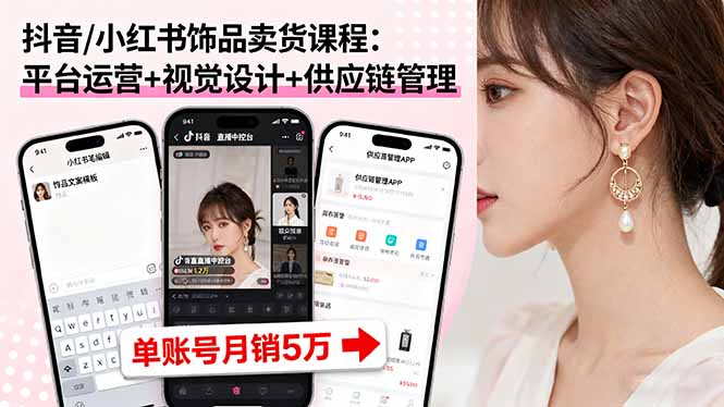 抖音/小红书饰品卖货课程:平台运营+视觉设计+供应链管理,单账号月销5万-智库云网创