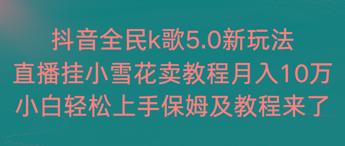 抖音全民k歌5.0新玩法,直播挂小雪花卖教程月入10万,小白轻松上手,保...-智库云网创