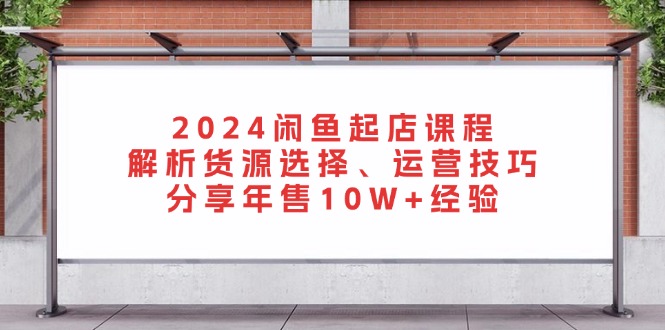 2024闲鱼起店课程:解析货源选择、运营技巧,分享年售10W+经验-智库云网创