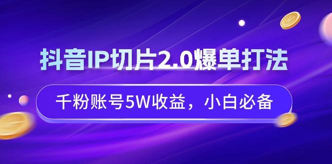 抖音IP切片2.0爆单打法,千粉账号5W收益,小白必备-智库云网创