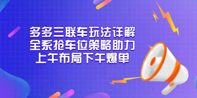 多多三联车玩法详解,全系抢车位策略助力,上午布局下午爆单-智库云网创