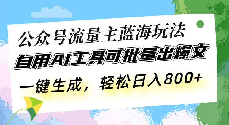 公众号流量主蓝海玩法 自用AI工具可批量出爆文,一键生成,轻松日入800-智库云网创