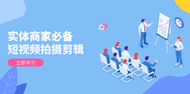 实体商家必备!短视频拍摄剪辑,从基础到进阶 全面提升视频质量与获客效果-智库云网创