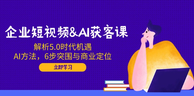 企业短视频&AI获客课:解析5.0时代机遇,AI方法,6步突围与商业定位-智库云网创