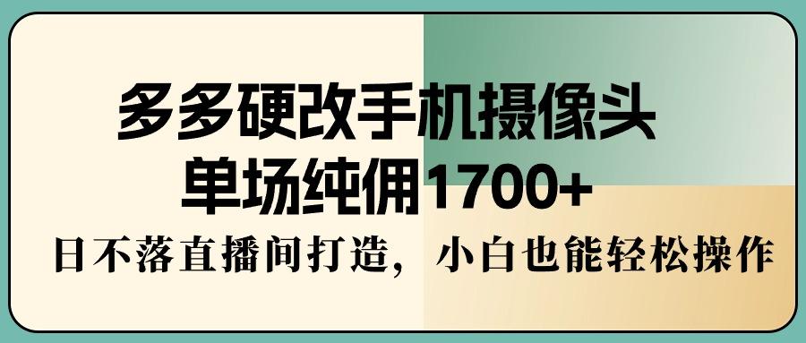 多多硬改手机摄像头,单场纯佣1700+,日不落直播间打造,小白也能轻松操作-智库云网创