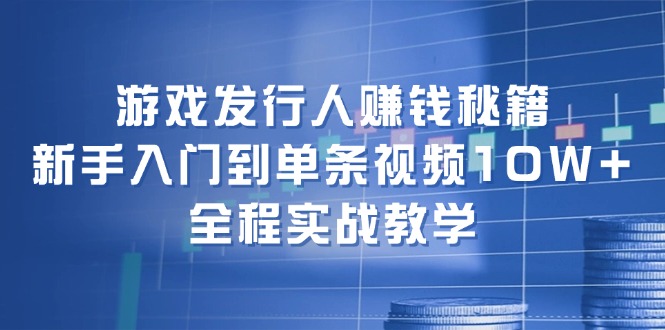 游戏发行人赚钱秘籍:新手入门到单条视频10W+,全程实战教学-智库云网创