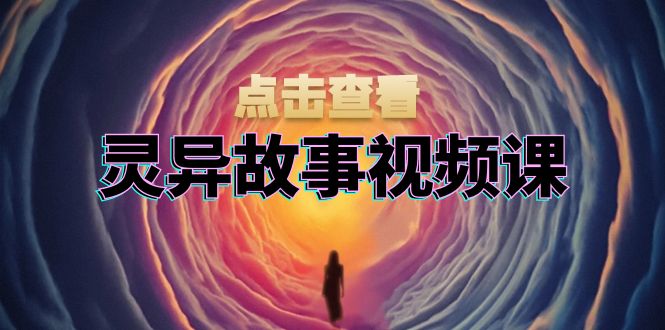 灵异故事视频课:文案、剪辑流程、画面处理及封面制作,助力创作者盈利-智库云网创