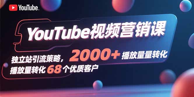 YouTube视频营销课,独立站引流策略,2000+播放量转化68个优质客户-智库云网创